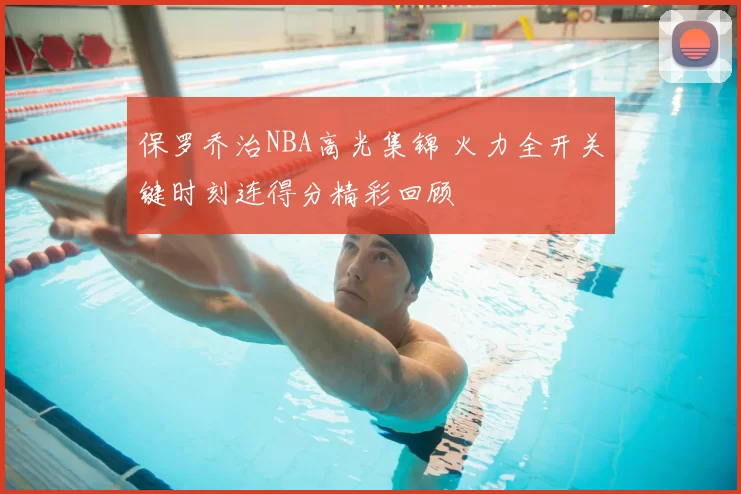 保罗乔治NBA高光集锦 火力全开关键时刻连得分精彩回顾