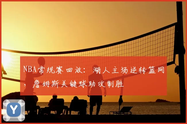 NBA常规赛回放：湖人主场逆转篮网，詹姆斯关键球助攻制胜