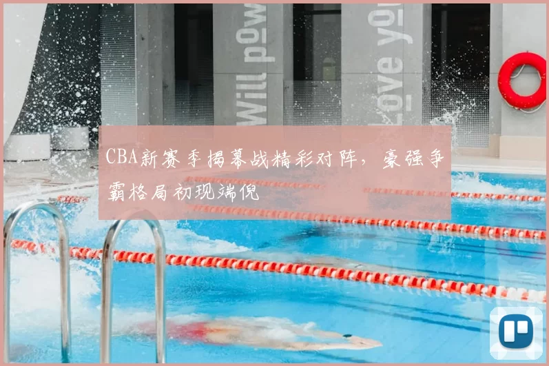 CBA新赛季揭幕战精彩对阵，豪强争霸格局初现端倪