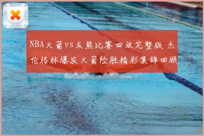 NBA火箭vs灰熊比赛回放完整版 杰伦格林爆发火箭险胜精彩集锦回顾