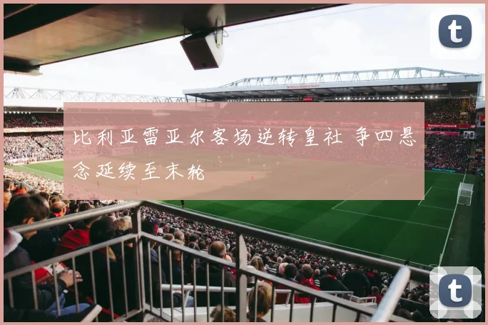 比利亚雷亚尔客场逆转皇社 争四悬念延续至末轮
