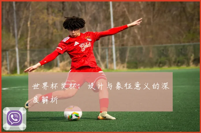 世界杯奖杯：设计与象征意义的深度解析