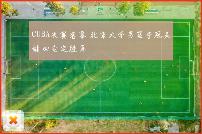 CUBA决赛落幕 北京大学男篮夺冠关键回合定胜负