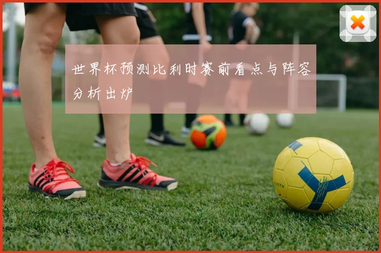 世界杯预测比利时赛前看点与阵容分析出炉