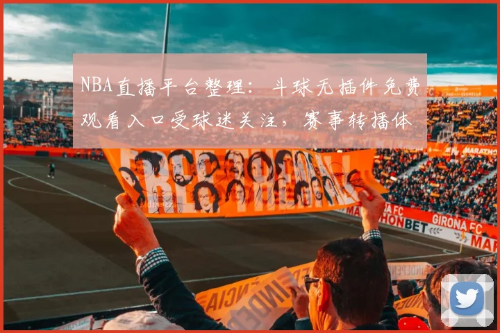 NBA直播平台整理：斗球无插件免费观看入口受球迷关注，赛事转播体验再成焦点