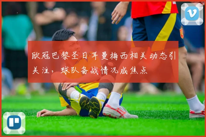 欧冠巴黎圣日耳曼梅西相关动态引关注，球队备战情况成焦点