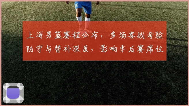 上海男篮赛程公布，多场客战考验防守与替补深度，影响季后赛席位争夺
