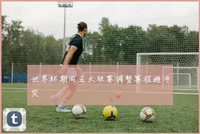 世界杯期间五大联赛调整赛程避冲突