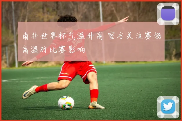南非世界杯气温升高 官方关注赛场高温对比赛影响