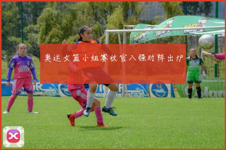 奥运女篮小组赛收官八强对阵出炉
