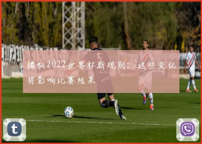揭秘2022世界杯新规则：这些变化将影响比赛结果