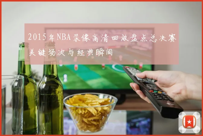 2015年NBA录像高清回放盘点总决赛关键场次与经典瞬间