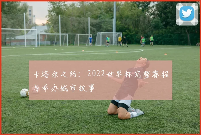 卡塔尔之约：2022世界杯完整赛程与举办城市故事